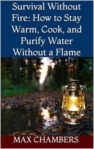 Survival Without Fire: How to Stay Warm, Cook, and Purify Water Without a Flame